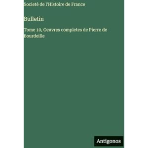 Societé de l'Histoire de France Bulletin: Tome 10, Oeuvres completes de Pierre de Bourdeille Societé de l'Histoire de France Bulletin: Tome 10, Oeuvres completes de Pierre de Bourdeille