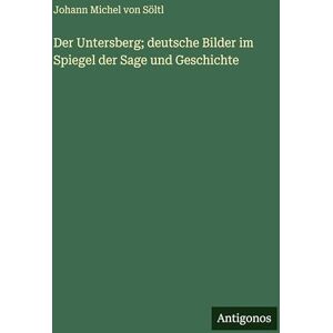 Söltl, Johann Michel Von Der Untersberg; deutsche Bilder im Spiegel der Sage und Geschichte Söltl, Johann Michel Von Der Untersberg; deutsche Bilder im Spiegel der Sage und Geschichte