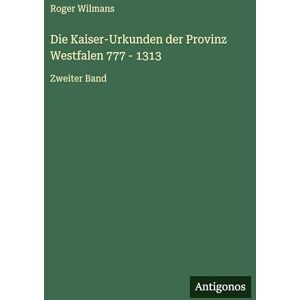 Wilmans, Roger Die Kaiser-Urkunden der Provinz Westfalen 777 1313: Zweiter Band Wilmans, Roger Die Kaiser-Urkunden der Provinz Westfalen 777 1313: Zweiter Band