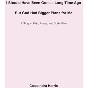 Harris, Cassandra I Should Have Been Gone a Long Time Ago, But God Had Bigger Plans for Me: A Story of Pain, Power, and God’s Plan Harris, Cassandra I Should Have Been Gone a Long Time Ago, But God Had Bigger Plans for Me: A Story of Pain, Power, and God’s Plan