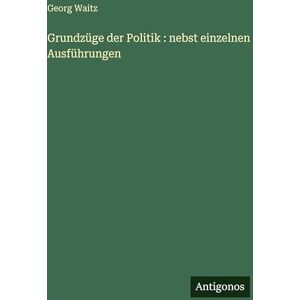 Waitz, Georg Grundzüge der Politik: nebst einzelnen Ausführungen Waitz, Georg Grundzüge der Politik: nebst einzelnen Ausführungen