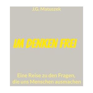 Matuszek, J G Im Denken frei: Eine Reise zu den Fragen, die uns Menschen ausmachen Matuszek, J G Im Denken frei: Eine Reise zu den Fragen, die uns Menschen ausmachen