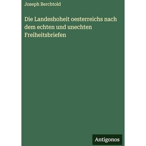 Berchtold, Joseph Die Landeshoheit oesterreichs nach dem echten und unechten Freiheitsbriefen Berchtold, Joseph Die Landeshoheit oesterreichs nach dem echten und unechten Freiheitsbriefen
