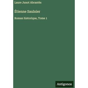 Abrantès, Laure Junot Étienne Saulnier: Roman historique, Tome 1 Abrantès, Laure Junot Étienne Saulnier: Roman historique, Tome 1