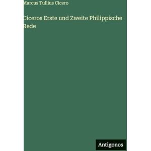 Cicero, Marcus Tullius Ciceros Erste und Zweite Philippische Rede Cicero, Marcus Tullius Ciceros Erste und Zweite Philippische Rede
