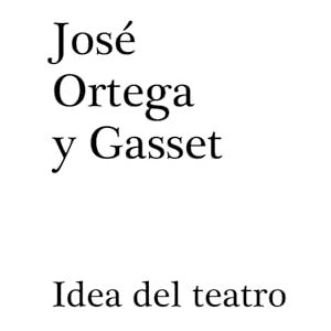 ORTEGA Y GASSET, JOSÉ IDEA DEL TEATRO: UNA ABREVIATURA ORTEGA Y GASSET, JOSÉ IDEA DEL TEATRO: UNA ABREVIATURA