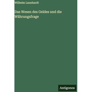 Launhardt, Wilhelm Das Wesen des Geldes und die Währungsfrage Launhardt, Wilhelm Das Wesen des Geldes und die Währungsfrage