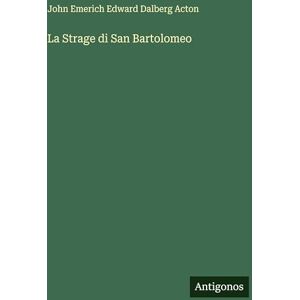 Acton, John Emerich Edward Dalberg La Strage di San Bartolomeo Acton, John Emerich Edward Dalberg La Strage di San Bartolomeo