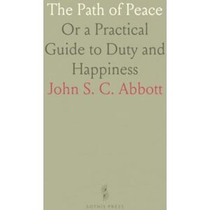 John S. C., Abbott The Path of Peace: Or a Practical Guide to Duty and Happiness John S. C., Abbott The Path of Peace: Or a Practical Guide to Duty and Happiness