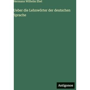 Ebel, Hermann Wilhelm Ueber die Lehnwörter der deutschen Sprache Ebel, Hermann Wilhelm Ueber die Lehnwörter der deutschen Sprache