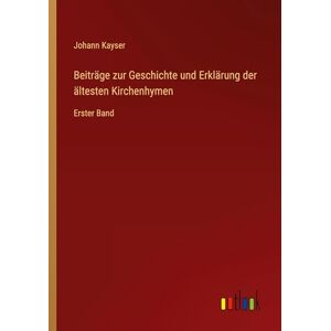 Kayser, Johann Beiträge zur Geschichte und Erklärung der ältesten Kirchenhymen: Erster Band Kayser, Johann Beiträge zur Geschichte und Erklärung der ältesten Kirchenhymen: Erster Band