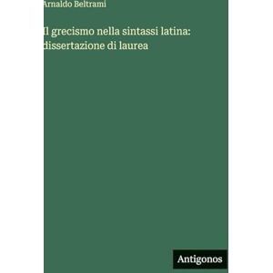 Beltrami, Arnaldo Il grecismo nella sintassi latina: dissertazione di laurea Beltrami, Arnaldo Il grecismo nella sintassi latina: dissertazione di laurea