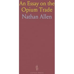 Nathan, Allen An Essay on the Opium Trade: Including a Sketch of Its History, Extent, Effects, Etc., As Carried on in India and China Nathan, Allen An Essay on the Opium Trade: Including a Sketch of Its History, Extent, Effects, Etc., As Carried on in India and China