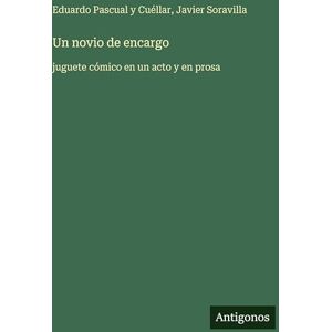 Pascual Y Cuéllar, Eduardo Un novio de encargo: juguete cómico en un acto y en prosa Pascual Y Cuéllar, Eduardo Un novio de encargo: juguete cómico en un acto y en prosa