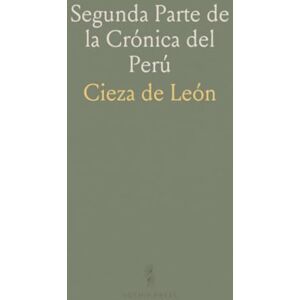 Cieza de, León Segunda Parte de la Crónica del Perú: Que Trata del Señorío de los Incas Yupanquis y de Sus Grandes Hechos y Gobernación Cieza de, León Segunda Parte de la Crónica del Perú: Que Trata del Señorío de los Incas Yupanquis y de Sus Grandes Hechos y Gobernación