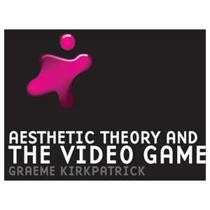 Kirkpatrick, Graeme Aesthetic Theory and the Video Game Kirkpatrick, Graeme Aesthetic Theory and the Video Game