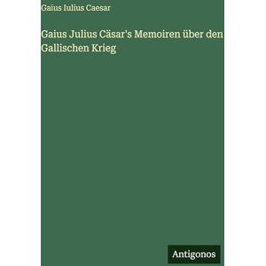 Caesar, Gaius Iulius Gaius Julius Cäsar's Memoiren über den Gallischen Krieg Caesar, Gaius Iulius Gaius Julius Cäsar's Memoiren über den Gallischen Krieg