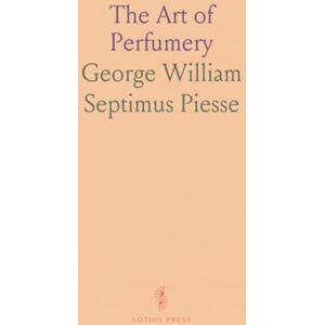 George William Septimus, Piesse The Art of Perfumery: Methods for Plant Odors and Perfume Manufacture, Including Scents and Cosmetiques George William Septimus, Piesse The Art of Perfumery: Methods for Plant Odors and Perfume Manufacture, Including Scents and Cosmetiques