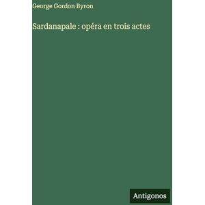 Byron, George Gordon Sardanapale: opéra en trois actes Byron, George Gordon Sardanapale: opéra en trois actes