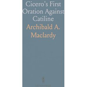 Archibald A., Maclardy Cicero's First Oration Against Catiline: Latin Text, Interlinear and Marginal Translations, Fully Annotated Archibald A., Maclardy Cicero's First Oration Against Catiline: Latin Text, Interlinear and Marginal Translations, Fully Annotated