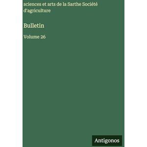 Agriculture, Sciences Et Arts Sarthe Bulletin: Volume 26 Agriculture, Sciences Et Arts Sarthe Bulletin: Volume 26