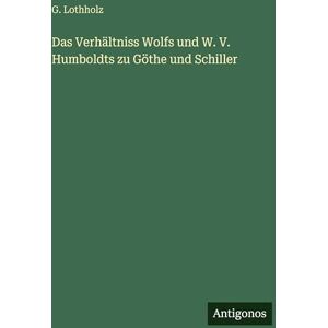 Lothholz, G. Das Verhältniss Wolfs und W. V. Humboldts zu Göthe und Schiller Lothholz, G. Das Verhältniss Wolfs und W. V. Humboldts zu Göthe und Schiller