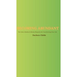 Childs, Duchess Becoming Abundant: The Faith, Mindset & Money Blueprint for Transforming Your life Childs, Duchess Becoming Abundant: The Faith, Mindset & Money Blueprint for Transforming Your life