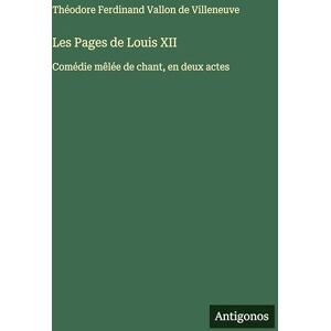 Villeneuve, Théodore Ferdinand Vallon D Les Pages de Louis XII: Comédie mêlée de chant, en deux actes Villeneuve, Théodore Ferdinand Vallon D Les Pages de Louis XII: Comédie mêlée de chant, en deux actes