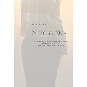 Dochow, Anke Nicht zurück: Eine Geschichte über Schmerz, Selbstfindung und den Mut zum Neubeginn Dochow, Anke Nicht zurück: Eine Geschichte über Schmerz, Selbstfindung und den Mut zum Neubeginn