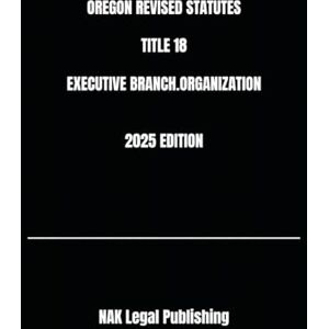 Legal Publishing, NAK OREGON REVISED STATUTES TITLE 18 EXECUTIVE BRANCH.ORGANIZATION 2025 EDITION Legal Publishing, NAK OREGON REVISED STATUTES TITLE 18 EXECUTIVE BRANCH.ORGANIZATION 2025 EDITION