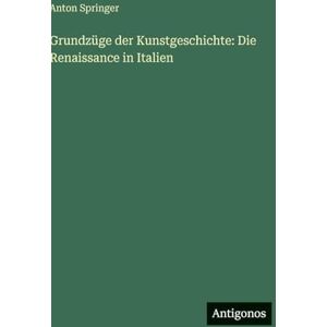 Springer, Anton Grundzüge der Kunstgeschichte: Die Renaissance in Italien Springer, Anton Grundzüge der Kunstgeschichte: Die Renaissance in Italien