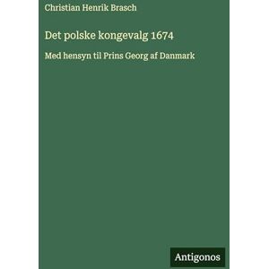 Brasch, Christian Henrik Det polske kongevalg 1674: Med hensyn til Prins Georg af Danmark Brasch, Christian Henrik Det polske kongevalg 1674: Med hensyn til Prins Georg af Danmark