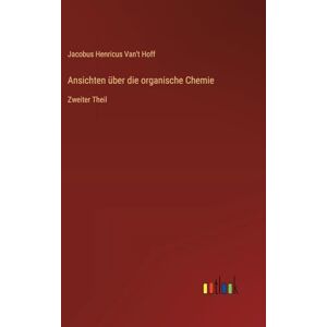 Hoff, Jacobus Henricus Van't Ansichten über die organische Chemie: Zweiter Theil Hoff, Jacobus Henricus Van't Ansichten über die organische Chemie: Zweiter Theil