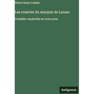 Lubize, Pierre Henri Les roueries du marquis de Lansac: Comédie vaudeville en trois actes Lubize, Pierre Henri Les roueries du marquis de Lansac: Comédie vaudeville en trois actes