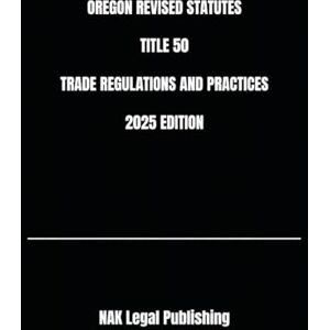 Legal Publishing, NAK OREGON REVISED STATUTES TITLE 50 TRADE REGULATIONS AND PRACTICES 2025 EDITION Legal Publishing, NAK OREGON REVISED STATUTES TITLE 50 TRADE REGULATIONS AND PRACTICES 2025 EDITION