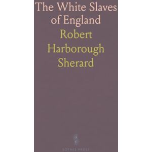 Robert Harborough, Sherard The White Slaves of England: Being True Pictures of Certain Social Conditions in the Kingdom of England in the Year 1897 Robert Harborough, Sherard The White Slaves of England: Being True Pictures of Certain Social Conditions in the Kingdom of England in the Year 1897