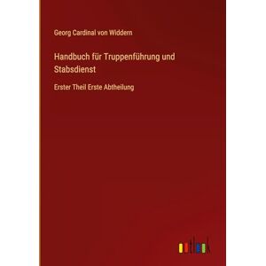 Widdern, Georg Cardinal Von Handbuch für Truppenführung und Stabsdienst: Erster Theil Erste Abtheilung Widdern, Georg Cardinal Von Handbuch für Truppenführung und Stabsdienst: Erster Theil Erste Abtheilung