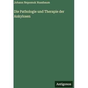 Nussbaum, Johann Nepomuk Die Pathologie und Therapie der Ankylosen Nussbaum, Johann Nepomuk Die Pathologie und Therapie der Ankylosen