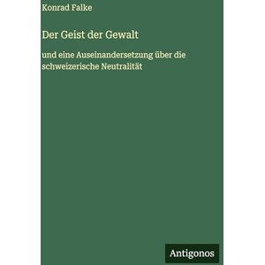 Falke, Konrad Der Geist der Gewalt: und eine Auseinandersetzung über die schweizerische Neutralität Falke, Konrad Der Geist der Gewalt: und eine Auseinandersetzung über die schweizerische Neutralität