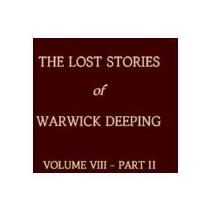The Lost Stories of Warwick Deeping Volume VIII Part II The Lost Stories of Warwick Deeping Volume VIII Part II