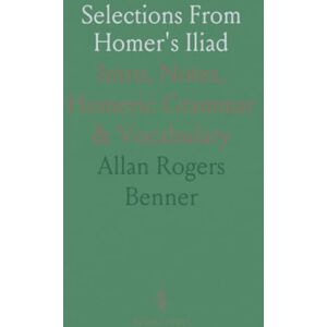 Allan Rogers, Benner Selections From Homer's Iliad: Intro, Notes, Homeric Grammar & Vocabulary Allan Rogers, Benner Selections From Homer's Iliad: Intro, Notes, Homeric Grammar & Vocabulary
