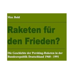 Bold, Max Raketen für den Frieden?: Die Geschichte der Pershing-Raketen in der Bundesrepublik Deutschland 1960 – 1991 Bold, Max Raketen für den Frieden?: Die Geschichte der Pershing-Raketen in der Bundesrepublik Deutschland 1960 – 1991