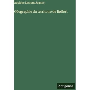 Joanne, Adolphe Laurent Géographie du territoire de Belfort Joanne, Adolphe Laurent Géographie du territoire de Belfort