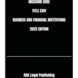 Legal Publishing, NAK MISSOURI CODE TITLE XXIV BUSINESS AND FINANCIAL INSTITUTIONS 2025 EDITION Legal Publishing, NAK MISSOURI CODE TITLE XXIV BUSINESS AND FINANCIAL INSTITUTIONS 2025 EDITION