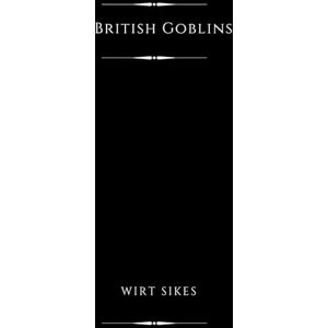 Sikes, Wirt British Goblins (Illustrated): Welsh Folk-Lore, Fairy Mythology, Legends and Traditions Sikes, Wirt British Goblins (Illustrated): Welsh Folk-Lore, Fairy Mythology, Legends and Traditions