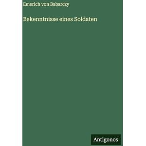 Babarczy, Emerich Von Bekenntnisse eines Soldaten Babarczy, Emerich Von Bekenntnisse eines Soldaten