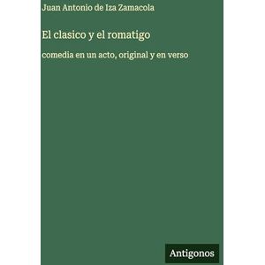Iza Zamacola, Juan Antonio de El clasico y el romatigo: comedia en un acto, original y en verso Iza Zamacola, Juan Antonio de El clasico y el romatigo: comedia en un acto, original y en verso