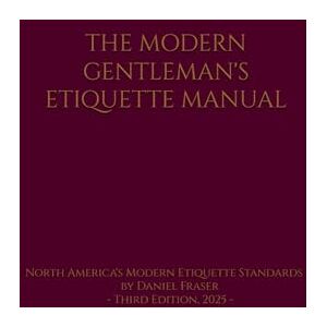 Fraser, Daniel THE MODERN GENTLEMAN'S ETIQUETTE MANUAL: North America's Modern Etiquette Standards Fraser, Daniel THE MODERN GENTLEMAN'S ETIQUETTE MANUAL: North America's Modern Etiquette Standards