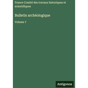 Comité Des Travaux Historiques Bulletin archéologique: Volume 7 Comité Des Travaux Historiques Bulletin archéologique: Volume 7