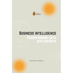 Vasseur, Gauthier Business Intelligence: Transforming Data into Insights (Unlock the Power of Data: Data Wise Academy Companion Book Series) Vasseur, Gauthier Business Intelligence: Transforming Data into Insights (Unlock the Power of Data: Data Wise Academy Companion Book Series)